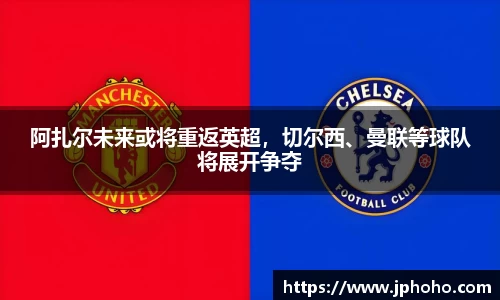阿扎尔未来或将重返英超，切尔西、曼联等球队将展开争夺