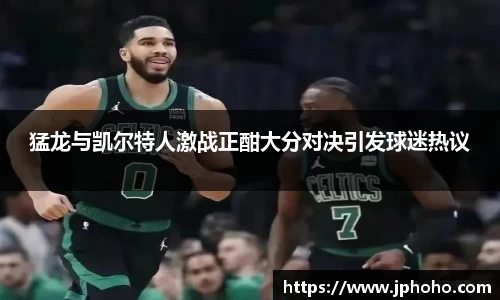 猛龙与凯尔特人激战正酣大分对决引发球迷热议