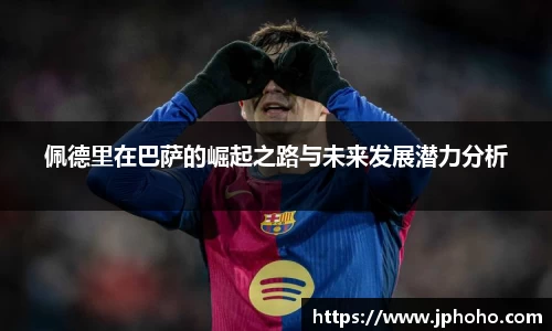 佩德里在巴萨的崛起之路与未来发展潜力分析