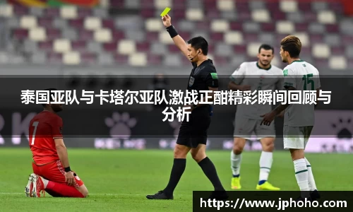 泰国亚队与卡塔尔亚队激战正酣精彩瞬间回顾与分析