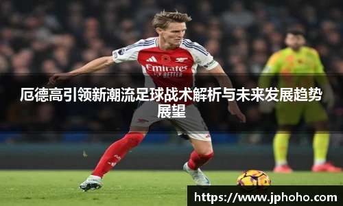 厄德高引领新潮流足球战术解析与未来发展趋势展望
