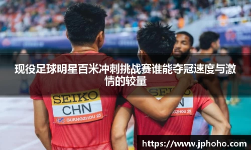 现役足球明星百米冲刺挑战赛谁能夺冠速度与激情的较量
